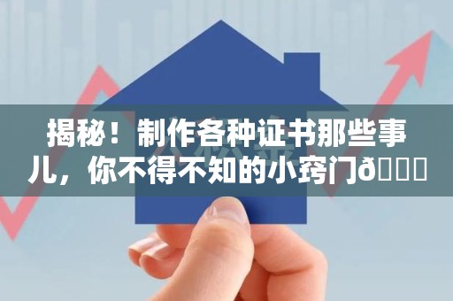 南昌揭秘！制作各种证书那些事儿，你不得不知的小窍门😎
