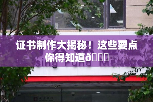 南昌证书制作大揭秘！这些要点你得知道😎